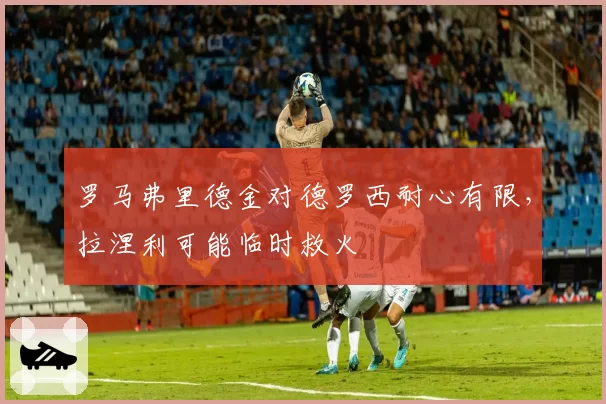 罗马弗里德金对德罗西耐心有限，拉涅利可能临时救火