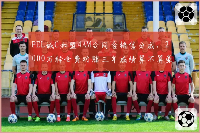 PEL诚C加盟4AM合同含销售分成，2000万转会费对赌三年成绩算不算豪赌？