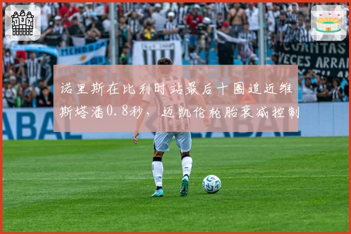 诺里斯在比利时站最后十圈追近维斯塔潘0.8秒，迈凯伦轮胎衰减控制占优