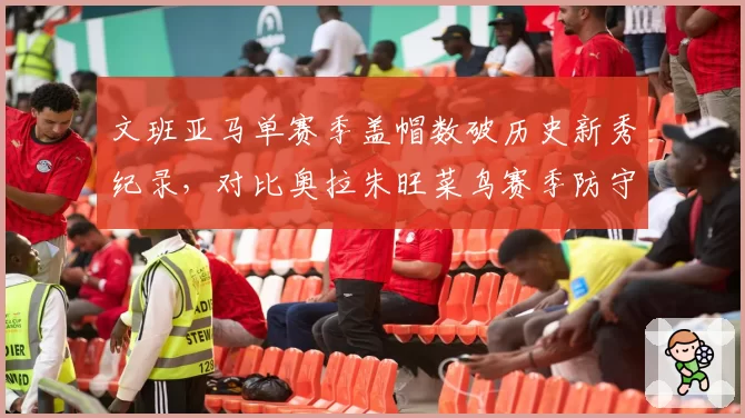 文班亚马单赛季盖帽数破历史新秀纪录，对比奥拉朱旺菜鸟赛季防守统治力